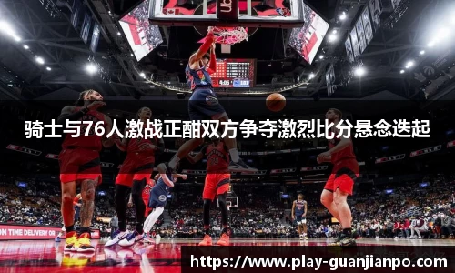 骑士与76人激战正酣双方争夺激烈比分悬念迭起
