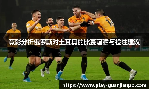 竞彩分析俄罗斯对土耳其的比赛前瞻与投注建议