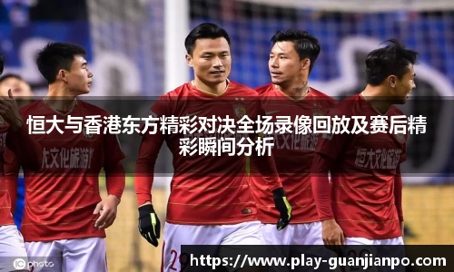 恒大与香港东方精彩对决全场录像回放及赛后精彩瞬间分析
