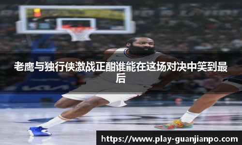 老鹰与独行侠激战正酣谁能在这场对决中笑到最后