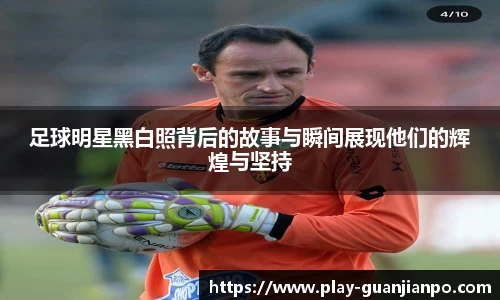 足球明星黑白照背后的故事与瞬间展现他们的辉煌与坚持