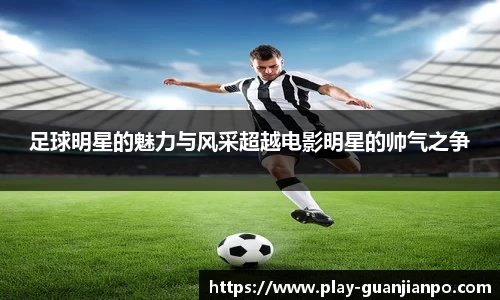 足球明星的魅力与风采超越电影明星的帅气之争